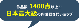 作品数 1400点以上！！日本最大級の陶磁器専門ショップ